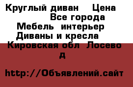 Круглый диван  › Цена ­ 1 000 - Все города Мебель, интерьер » Диваны и кресла   . Кировская обл.,Лосево д.